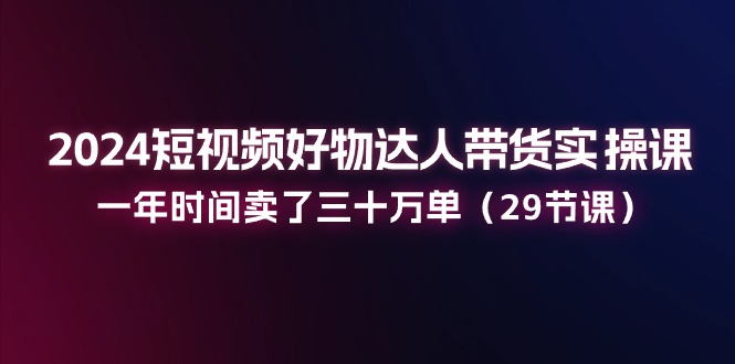 （11289期）2024短视频好物达人带货实操课：一年时间卖了三十万单（29节课）-柠檬网创