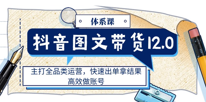 （11276期）抖音图文带货12.0体系课，主打全品类运营，快速出单拿结果，高效做账号-柠檬网创