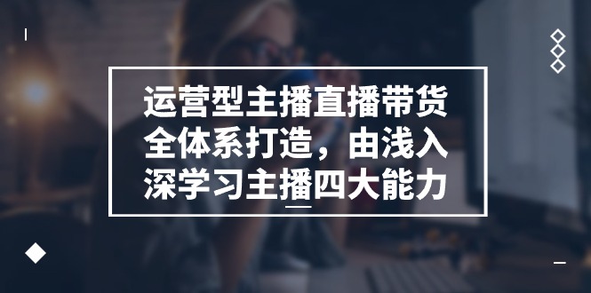 （11214期）运营型 主播直播带货全体系打造，由浅入深学习主播四大能力（9节）-柠檬网创