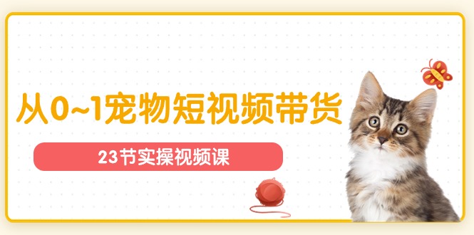（11086期）宠物行业从0~1宠物短视频带货实操课（23节课）-柠檬网创
