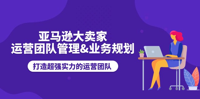 （11112期）亚马逊大卖家-运营团队管理&业务规划，打造超强实力的运营团队-柠檬网创