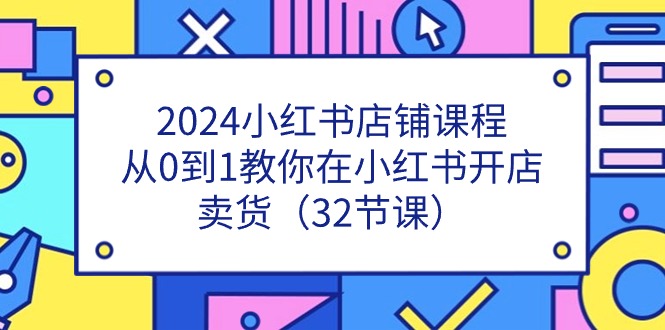 （11114期）2024小红书店铺课程，从0到1教你在小红书开店卖货（32节课）-柠檬网创