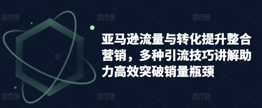 亚马逊流量与转化提升整合营销，多种引流技巧讲解助力高效突破销量瓶颈-柠檬网创
