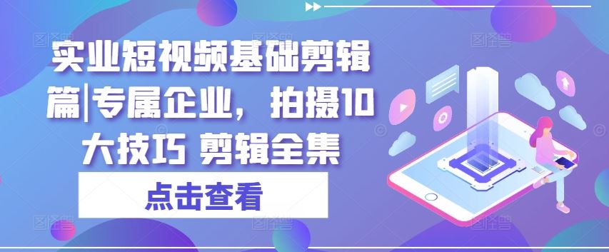 实业短视频基础剪辑篇|专属企业，拍摄10大技巧 剪辑全集-柠檬网创