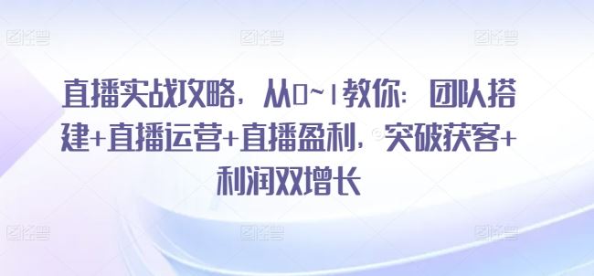直播实战攻略，​从0~1教你：团队搭建+直播运营+直播盈利，突破获客+利润双增长-柠檬网创