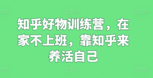 知乎好物训练营，在家不上班，靠知乎来养活自己-柠檬网创