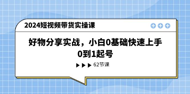 （11372期）2024短视频带货实操课，好物分享实战，小白0基础快速上手，0到1起号-柠檬网创