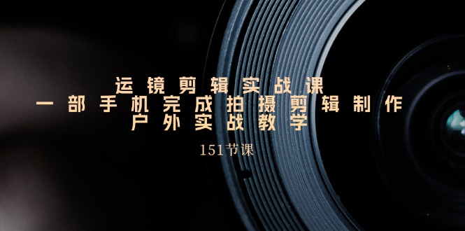 （11374期）运镜剪辑实战课，一部手机完成拍摄剪辑制作，户外实战教学（151节课）-柠檬网创