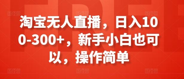 淘宝无人直播，日入100-300+，新手小白也可以，操作简单-柠檬网创