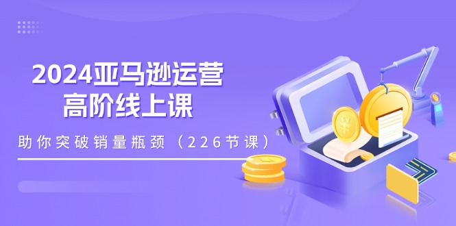 （11389期）2024亚马逊运营-高阶线上课，助你突破销量瓶颈（228节课）-柠檬网创