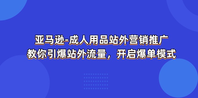 （11398期）亚马逊-成人用品 站外营销推广  教你引爆站外流量，开启爆单模式-柠檬网创