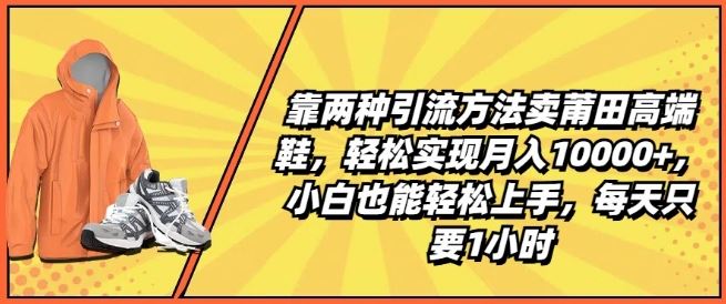 靠两种引流方法卖莆田高端鞋，轻松实现月入1W+，小白也能轻松上手，每天只要1小时【揭秘】-柠檬网创