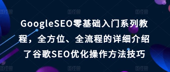 GoogleSEO零基础入门系列教程，全方位、全流程的详细介绍了谷歌SEO优化操作方法技巧-柠檬网创