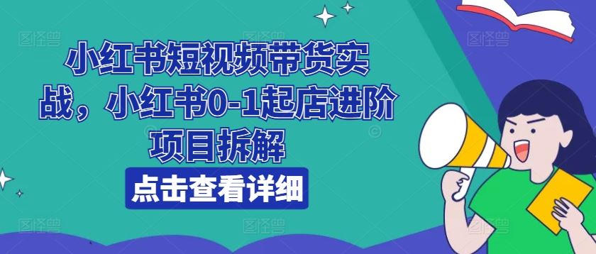 小红书短视频带货实战，小红书0-1起店进阶项目拆解-柠檬网创