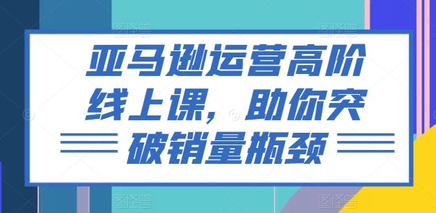 亚马逊运营高阶线上课，助你突破销量瓶颈-柠檬网创