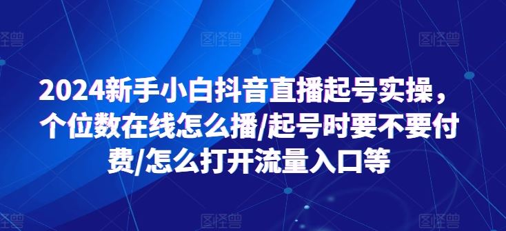 2024新手小白抖音直播起号实操，个位数在线怎么播/起号时要不要付费/怎么打开流量入口等-柠檬网创
