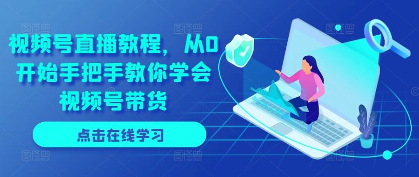 视频号直播教程，从0开始手把手教你学会视频号带货-柠檬网创