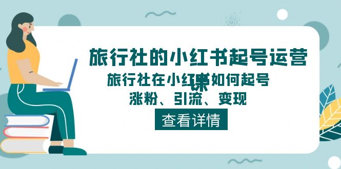 （11419期）旅行社的小红书起号运营课，旅行社在小红书如何起号、涨粉、引流、变现-柠檬网创