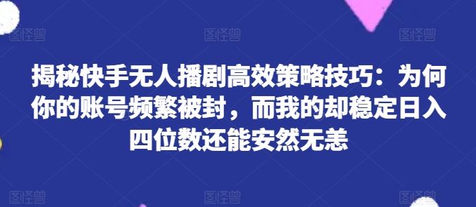 揭秘快手无人播剧高效策略技巧：为何你的账号频繁被封，而我的却稳定日入四位数还能安然无恙【揭秘】-柠檬网创