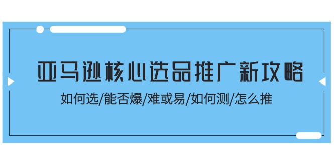 （11434期）亚马逊核心选品推广新攻略！如何选/能否爆/难或易/如何测/怎么推-柠檬网创