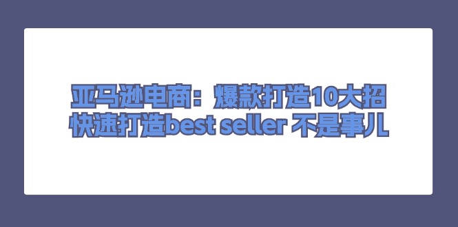 （11431期）亚马逊电商：爆款打造10大招，快速打造best seller 不是事儿-柠檬网创