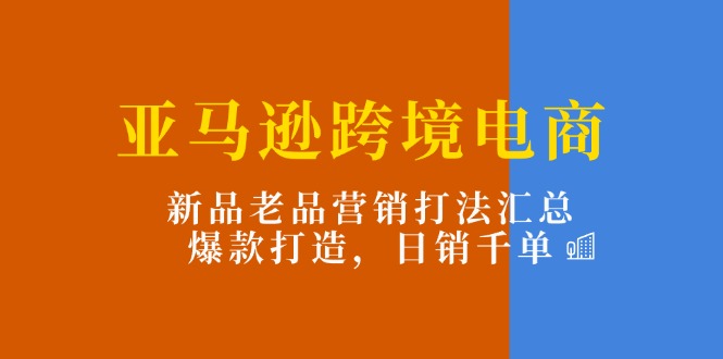 （11433期）亚马逊跨境电商：新品老品营销打法汇总，爆款打造，日销千单-柠檬网创