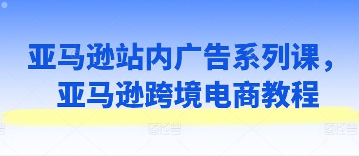 亚马逊站内广告系列课，亚马逊跨境电商教程-柠檬网创