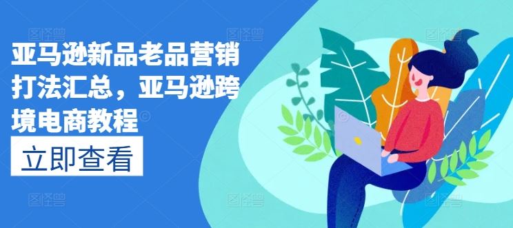 亚马逊新品老品营销打法汇总，亚马逊跨境电商教程-柠檬网创