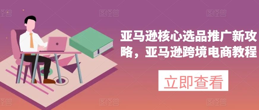 亚马逊核心选品推广新攻略，亚马逊跨境电商教程-柠檬网创