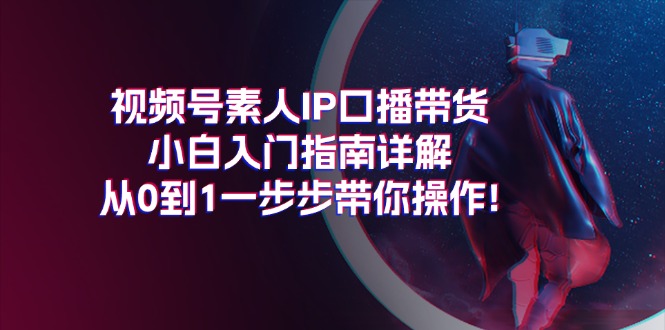 （11441期）视频号素人IP口播带货小白入门指南详解，从0到1一步步带你操作!-柠檬网创