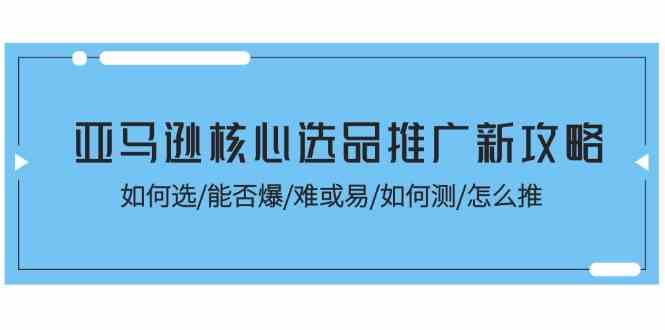 亚马逊核心选品推广新攻略！如何选/能否爆/难或易/如何测/怎么推-柠檬网创