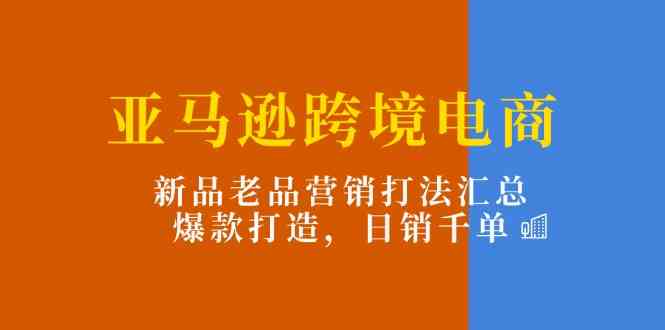 亚马逊跨境电商：新品老品营销打法汇总，爆款打造，日销千单-柠檬网创