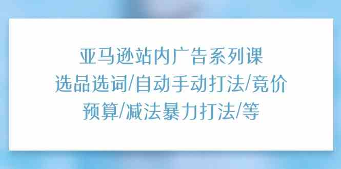 亚马逊站内广告系列课：选品选词/自动手动打法/竞价预算/减法暴力打法/等-柠檬网创