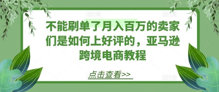 不能刷单了月入百万的卖家们是如何上好评的，亚马逊跨境电商教程-柠檬网创