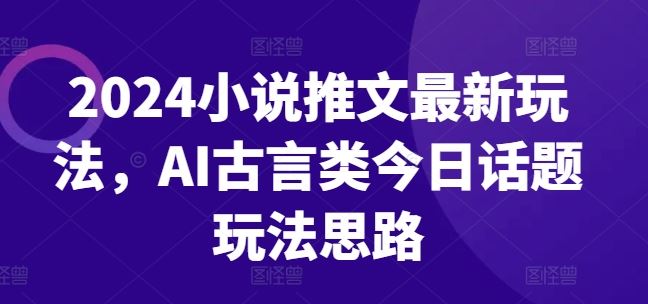 2024小说推文最新玩法，AI古言类今日话题玩法思路-柠檬网创