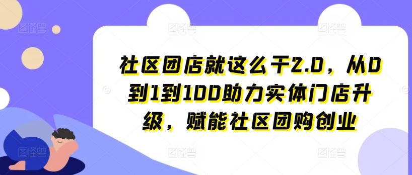 社区团店就这么干2.0，从0到1到100助力实体门店升级，赋能社区团购创业-柠檬网创