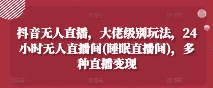 抖音无人直播，大佬级别玩法，24小时无人直播间(睡眠直播间)，多种直播变现【揭秘】-柠檬网创