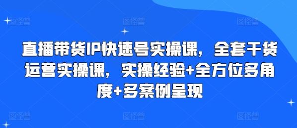 直播带货IP快速号实操课，全套干货运营实操课，实操经验+全方位多角度+多案例呈现-柠檬网创