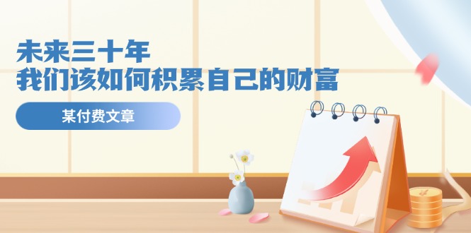公众号付费文章《未来三十年，我们该如何积累自己的财富》-柠檬网创