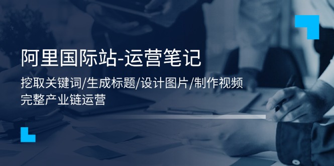 （11508期）阿里国际站-运营笔记：挖取关键词/生成标题/设计图片/制作视频/56节课-柠檬网创