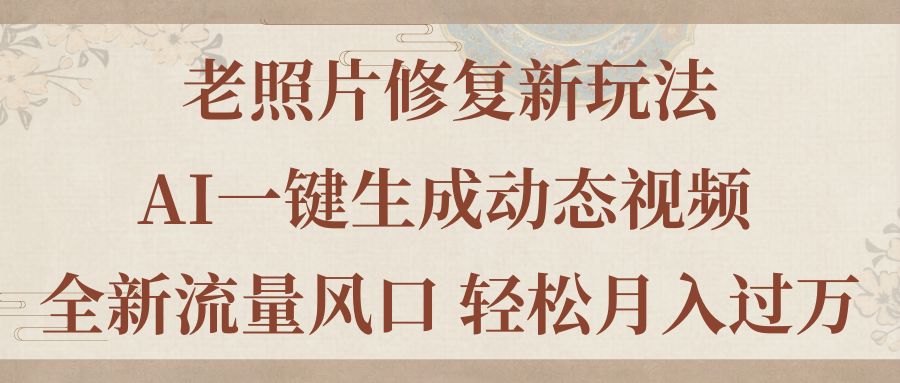 （11503期）老照片修复新玩法，老照片AI一键生成动态视频 全新流量风口 轻松月入过万-柠檬网创
