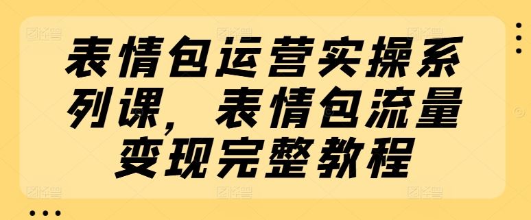 表情包运营实操系列课，表情包流量变现完整教程-柠檬网创