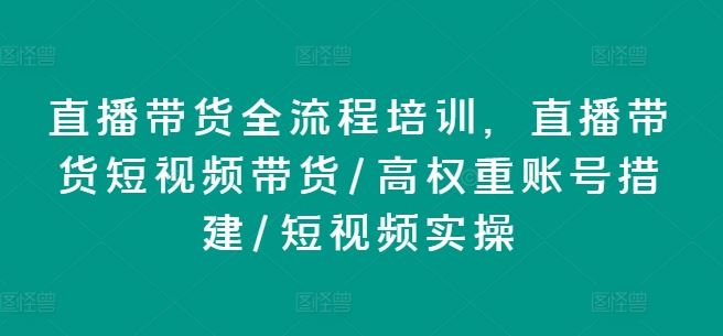直播带货全流程培训，直播带货短视频带货/高权重账号措建/短视频实操-柠檬网创