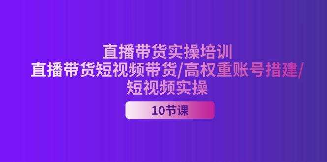 （11512期）2024直播带货实操培训，直播带货短视频带货/高权重账号措建/短视频实操-柠檬网创