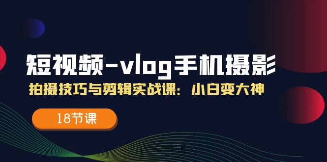 （11518期）短视频-vlog手机摄影：拍摄技巧与剪辑实战课：小白变大神（18节课）-柠檬网创
