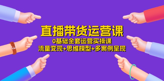 直播带货运营课，0基础全套运营实操 流量变现+思维模型+多案例呈现（34节）-柠檬网创