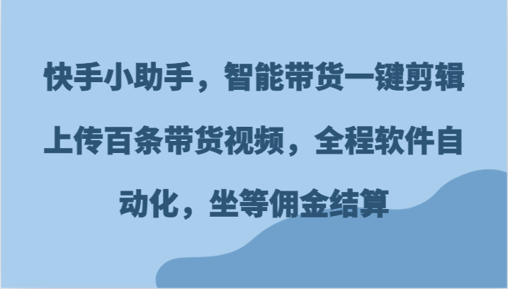快手小助手，智能带货一键剪辑上传百条带货视频，全程软件自动化，坐等佣金结算-柠檬网创