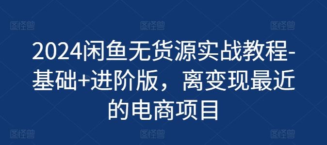 2024闲鱼无货源实战教程-基础+进阶版，离变现最近的电商项目-柠檬网创