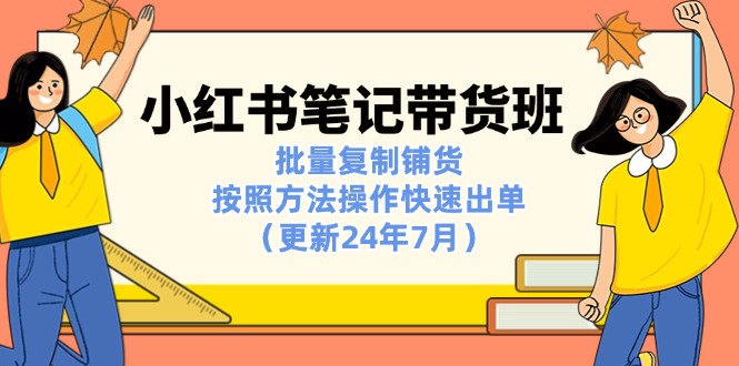 （11529期）小红书笔记-带货班：批量复制铺货，按照方法操作快速出单（更新24年7月）-柠檬网创