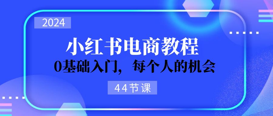 （11532期）2024从0-1学习小红书电商，0基础入门，每个人的机会（44节）-柠檬网创